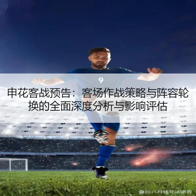 申花客战预告:客场作战策略与阵容轮换的全面深度分析与影响评估